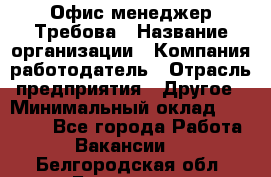 Офис-менеджер Требова › Название организации ­ Компания-работодатель › Отрасль предприятия ­ Другое › Минимальный оклад ­ 18 000 - Все города Работа » Вакансии   . Белгородская обл.,Белгород г.